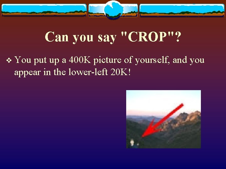 Can you say "CROP"? v You put up a 400 K picture of yourself,