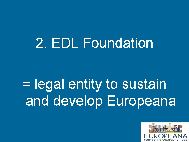 2. EDL Foundation = legal entity to sustain and develop Europeana 