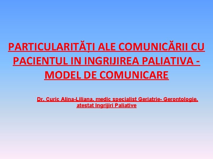 PARTICULARITĂȚI ALE COMUNICĂRII CU PACIENTUL IN INGRIJIREA PALIATIVA MODEL DE COMUNICARE Dr. Curic Alina-Liliana,