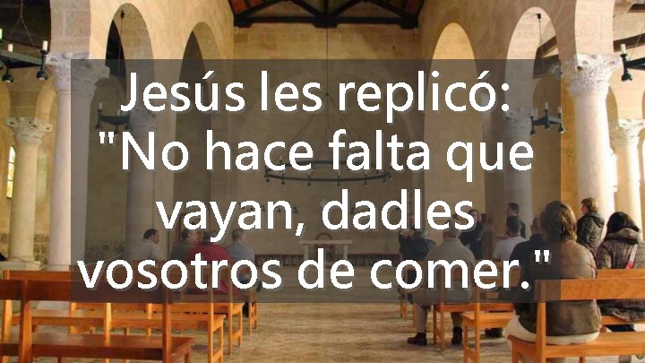 Jesús les replicó: "No hace falta que vayan, dadles vosotros de comer. " 