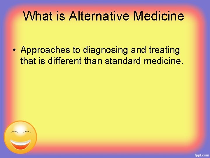 What is Alternative Medicine • Approaches to diagnosing and treating that is different than