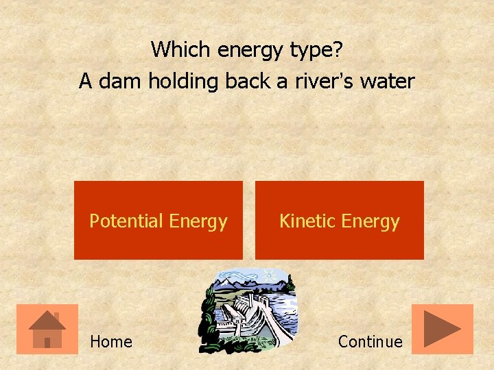 Which energy type? A dam holding back a river’s water Potential Energy Home Kinetic