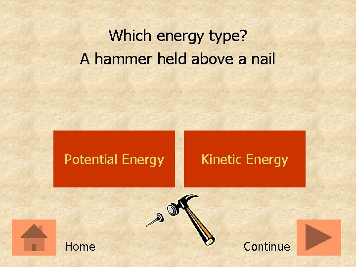 Which energy type? A hammer held above a nail Potential Energy Home Kinetic Energy