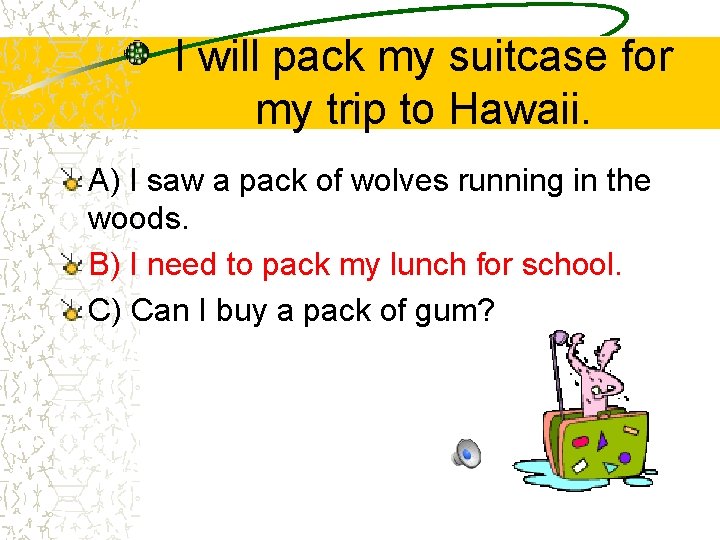 I will pack my suitcase for my trip to Hawaii. A) I saw a