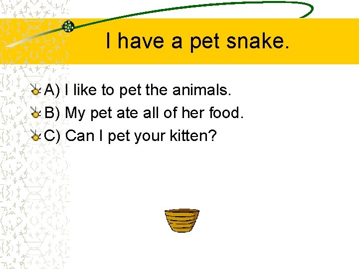 I have a pet snake. A) I like to pet the animals. B) My
