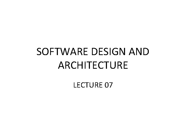 SOFTWARE DESIGN AND ARCHITECTURE LECTURE 07 