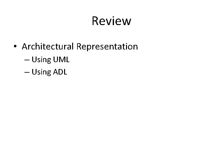 Review • Architectural Representation – Using UML – Using ADL 