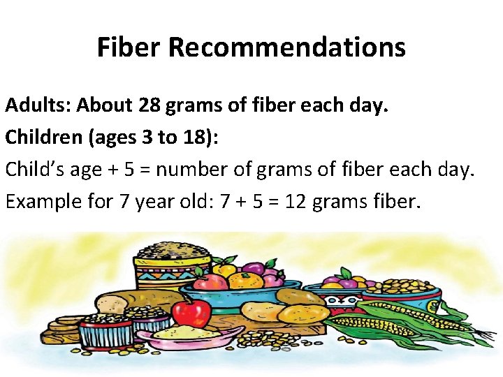 Fiber Recommendations Adults: About 28 grams of fiber each day. Children (ages 3 to