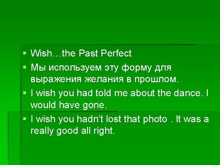 § Wish…the Past Perfect § Мы используем эту форму для выражения желания в прошлом.