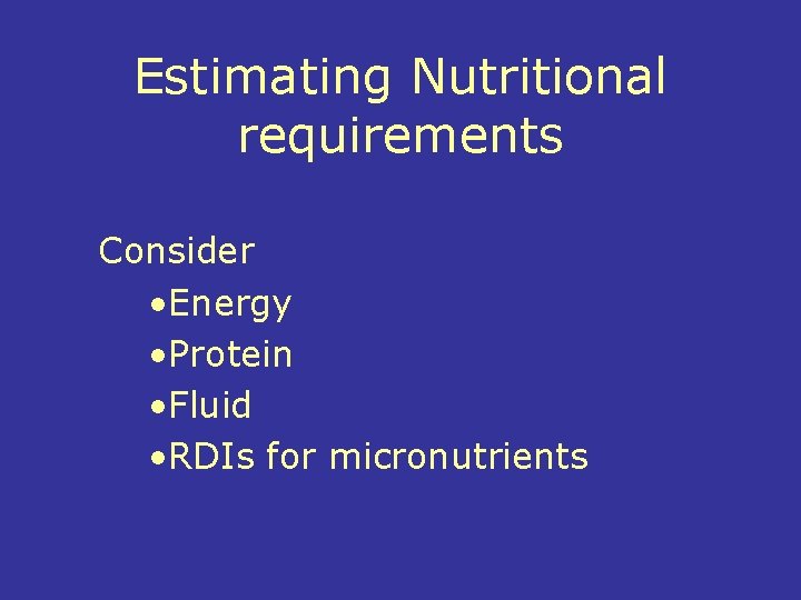 Estimating Nutritional requirements Consider • Energy • Protein • Fluid • RDIs for micronutrients