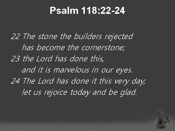 Psalm 118: 22 -24 22 The stone the builders rejected has become the cornerstone;