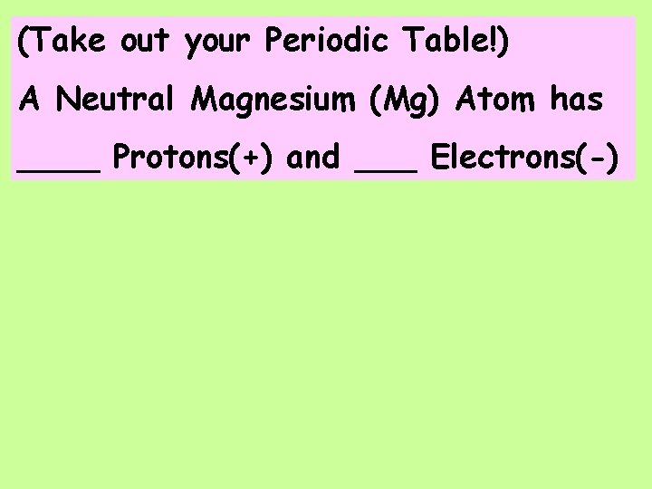 (Take out your Periodic Table!) A Neutral Magnesium (Mg) Atom has ____ Protons(+) and