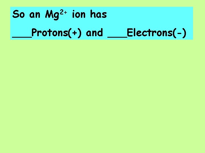 So an Mg 2+ ion has ___Protons(+) and ___Electrons(-) 