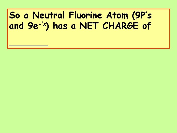 So a Neutral Fluorine Atom (9 P’s and 9 e-’s) has a NET CHARGE