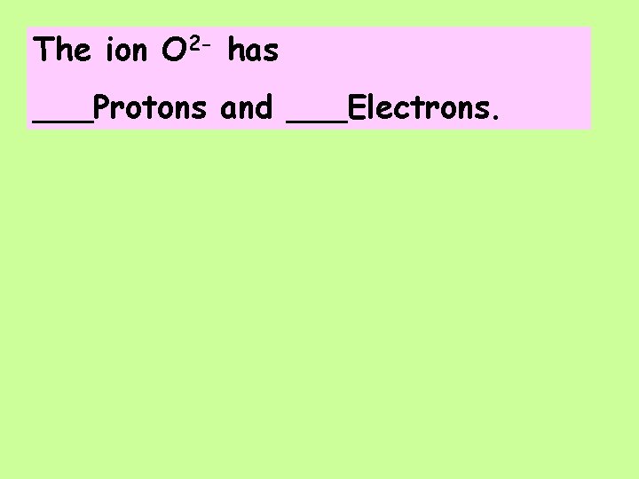 The ion O 2 - has ___Protons and ___Electrons. 