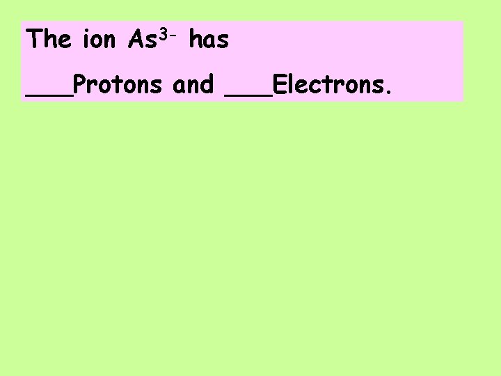 The ion As 3 - has ___Protons and ___Electrons. 