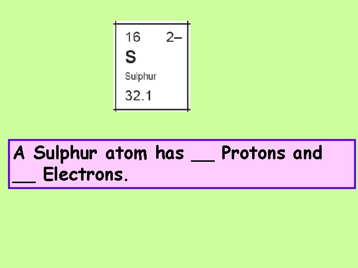 A Sulphur atom has __ Protons and __ Electrons. 