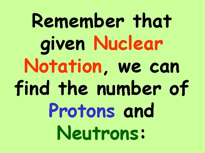 Remember that given Nuclear Notation, we can find the number of Protons and Neutrons: