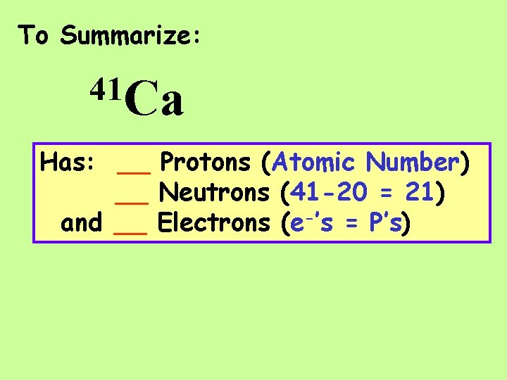 To Summarize: 41 Ca Has: __ Protons (Atomic Number) __ Neutrons (41 -20 =