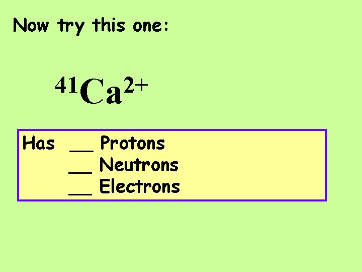 Now try this one: 41 Ca 2+ Has __ Protons __ Neutrons __ Electrons