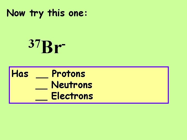 Now try this one: 37 Br. Has __ Protons __ Neutrons __ Electrons 