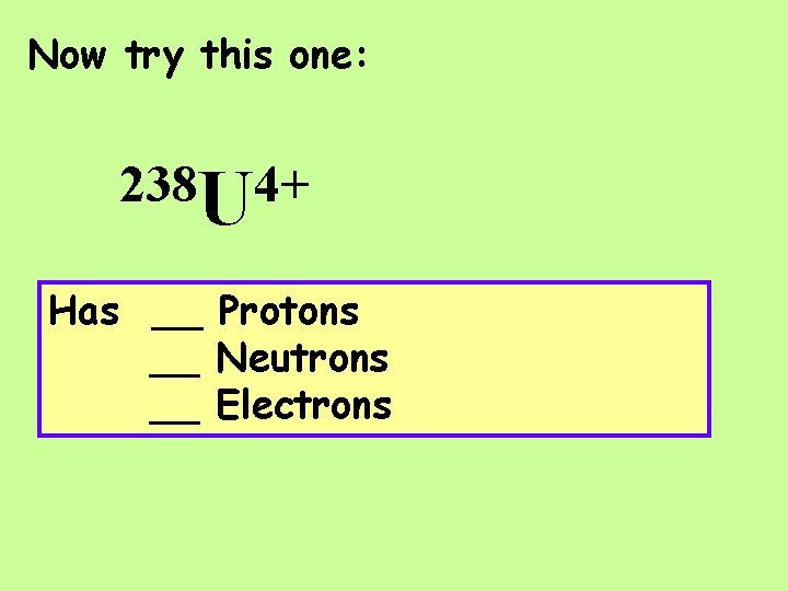 Now try this one: 238 U 4+ Has __ Protons __ Neutrons __ Electrons