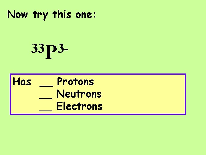 Now try this one: 33 P 3 Has __ Protons __ Neutrons __ Electrons