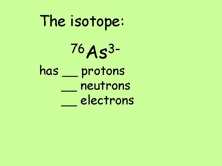 The isotope: 76 As 3 - has __ protons __ neutrons __ electrons 