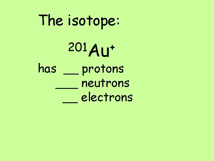 The isotope: 201 Au+ has __ protons ___ neutrons __ electrons 