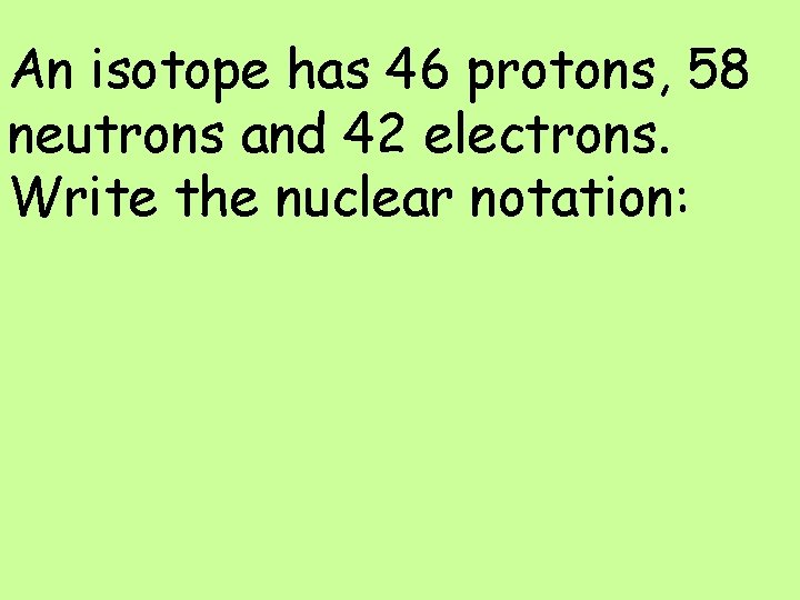 An isotope has 46 protons, 58 neutrons and 42 electrons. Write the nuclear notation: