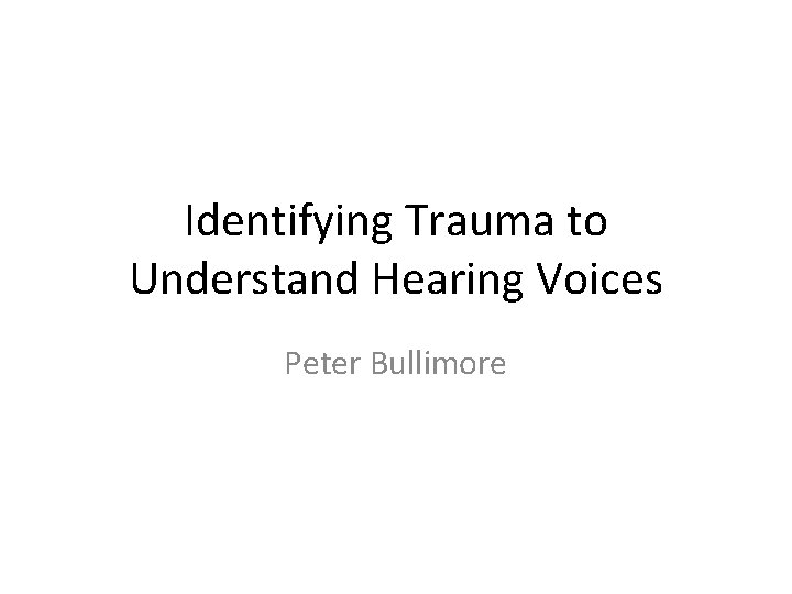 Identifying Trauma to Understand Hearing Voices Peter Bullimore 
