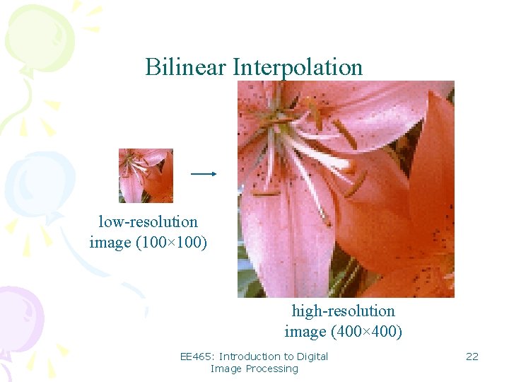 Bilinear Interpolation low-resolution image (100× 100) high-resolution image (400× 400) EE 465: Introduction to