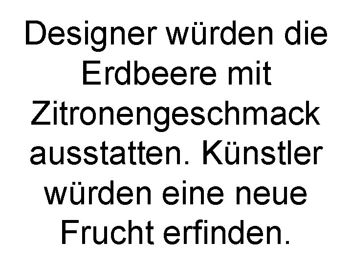 Designer würden die Erdbeere mit Zitronengeschmack ausstatten. Künstler würden eine neue Frucht erfinden. 