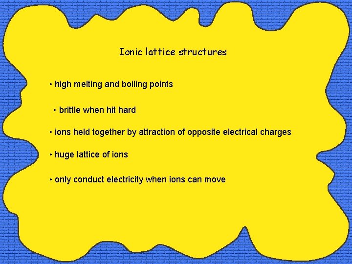 Ionic lattice structures • high melting and boiling points • brittle when hit hard