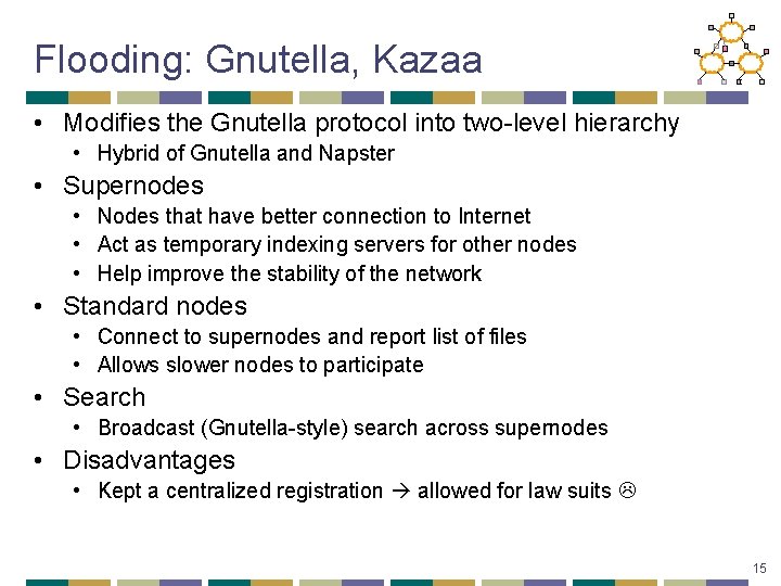 Flooding: Gnutella, Kazaa • Modifies the Gnutella protocol into two-level hierarchy • Hybrid of