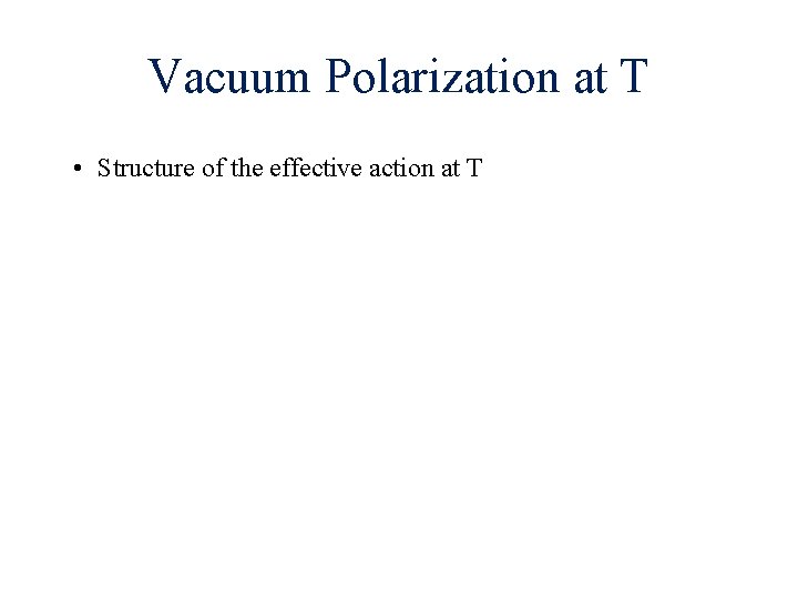 Vacuum Polarization at T • Structure of the effective action at T 