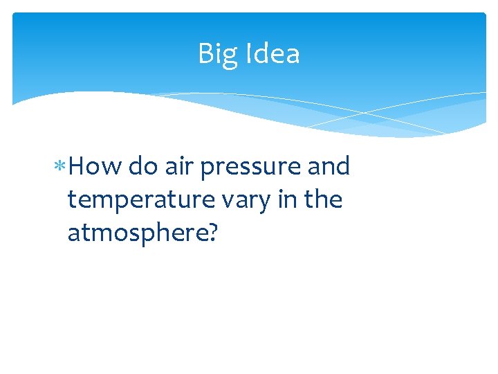 Big Idea How do air pressure and temperature vary in the atmosphere? 