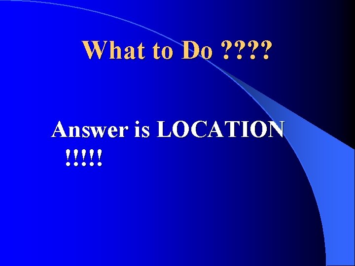 What to Do ? ? Answer is LOCATION !!!!! What to Do ? ? Answer is LOCATION !!!!!