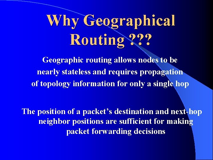 Why Geographical Routing ? ? ? Geographic routing allows nodes to be nearly stateless Why Geographical Routing ? ? ? Geographic routing allows nodes to be nearly stateless
