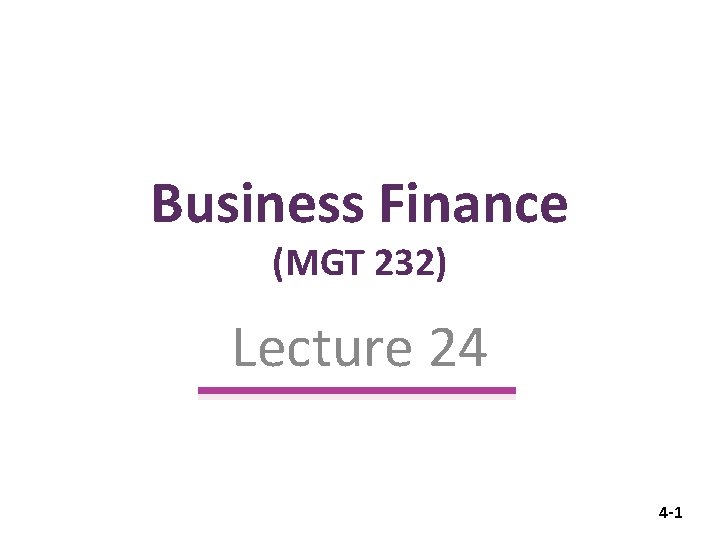 Business Finance (MGT 232) Lecture 24 4 -1 