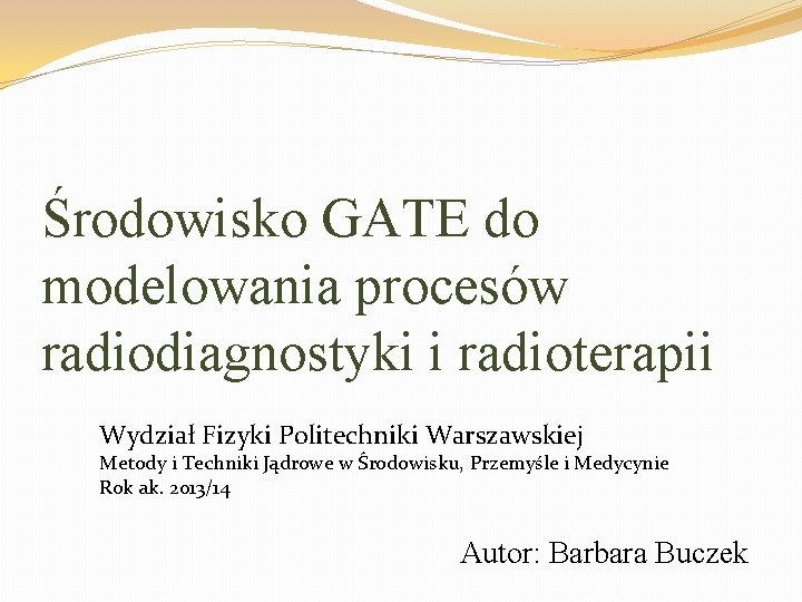 Środowisko GATE do modelowania procesów radiodiagnostyki i radioterapii Wydział Fizyki Politechniki Warszawskiej Metody i
