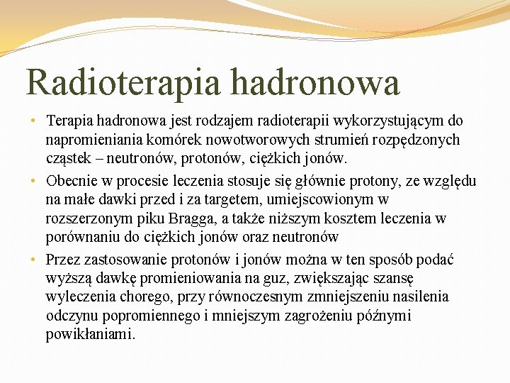 Radioterapia hadronowa • Terapia hadronowa jest rodzajem radioterapii wykorzystującym do napromieniania komórek nowotworowych strumień