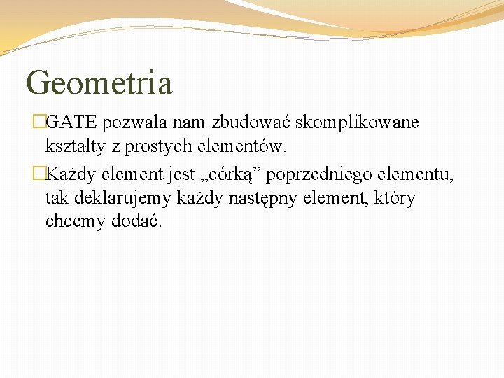 Geometria �GATE pozwala nam zbudować skomplikowane kształty z prostych elementów. �Każdy element jest „córką”