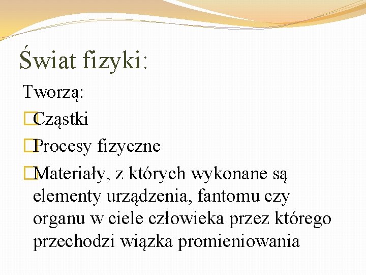 Świat fizyki: Tworzą: �Cząstki �Procesy fizyczne �Materiały, z których wykonane są elementy urządzenia, fantomu