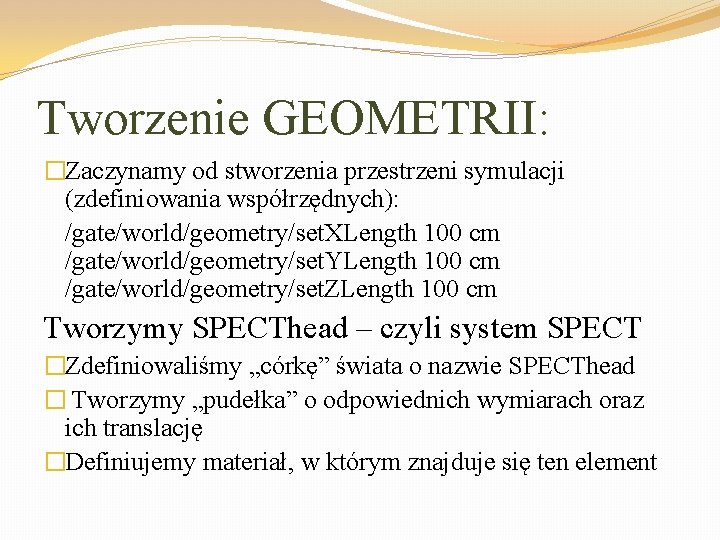 Tworzenie GEOMETRII: �Zaczynamy od stworzenia przestrzeni symulacji (zdefiniowania współrzędnych): /gate/world/geometry/set. XLength 100 cm /gate/world/geometry/set.