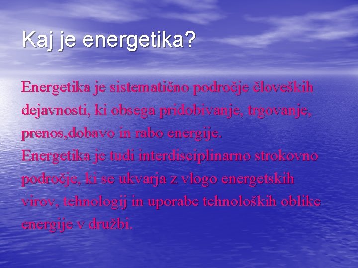 Kaj je energetika? Energetika je sistematično področje človeških dejavnosti, ki obsega pridobivanje, trgovanje, prenos,