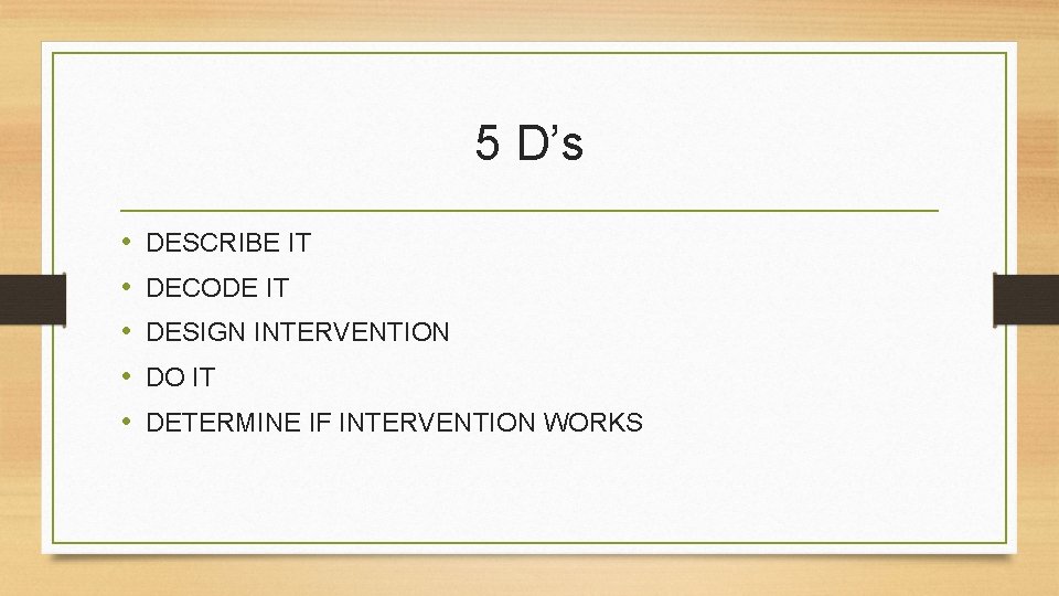 5 D’s • • • DESCRIBE IT DECODE IT DESIGN INTERVENTION DO IT DETERMINE
