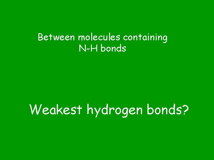 Between molecules containing N-H bonds Weakest hydrogen bonds? 