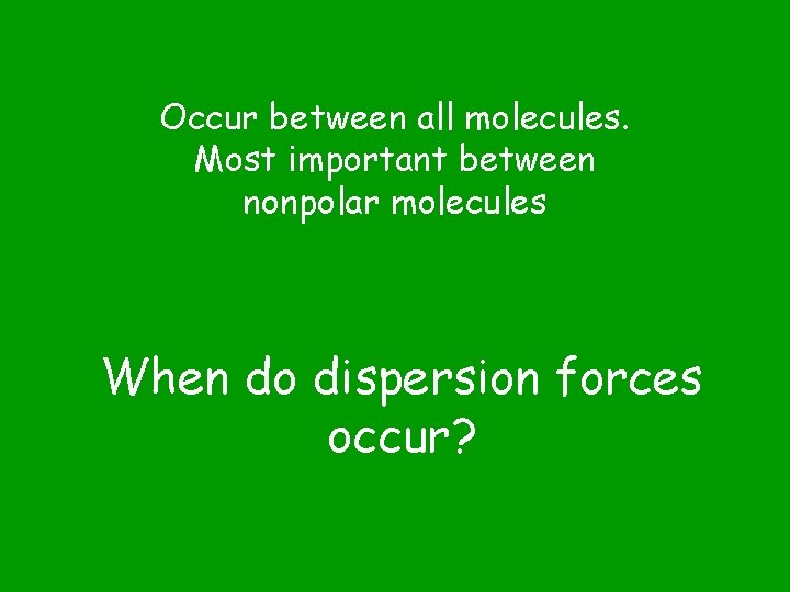 Occur between all molecules. Most important between nonpolar molecules When do dispersion forces occur?