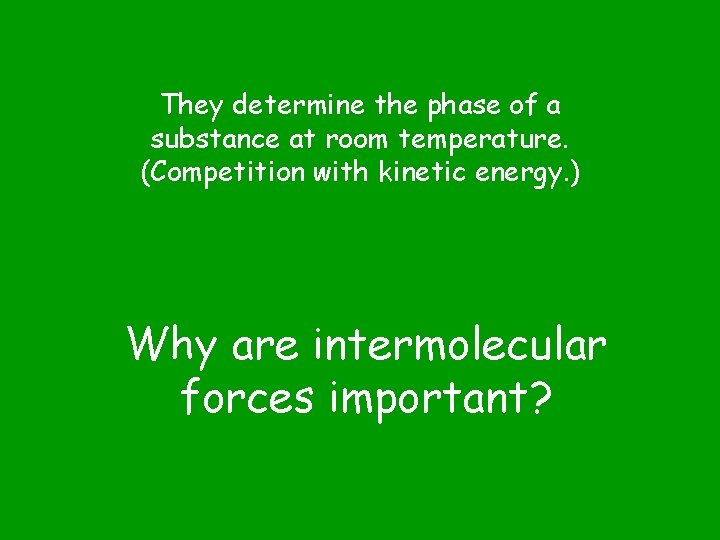 They determine the phase of a substance at room temperature. (Competition with kinetic energy.